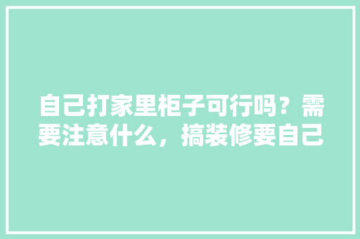 自己打家里柜子可行吗？需要注意什么，搞装修要自己准备什么东西。 自己打家里柜子可行吗？需要注意什么，搞装修要自己准备什么东西。 装修知识
