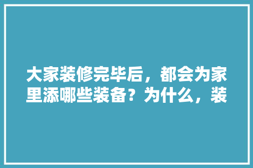 大家装修完毕后，都会为家里添哪些装备？为什么，装修要先准备什么材料呢视频。 大家装修完毕后，都会为家里添哪些装备？为什么，装修要先准备什么材料呢视频。 买房须知