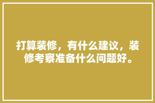 打算装修，有什么建议，装修考察准备什么问题好。 打算装修，有什么建议，装修考察准备什么问题好。 买房须知
