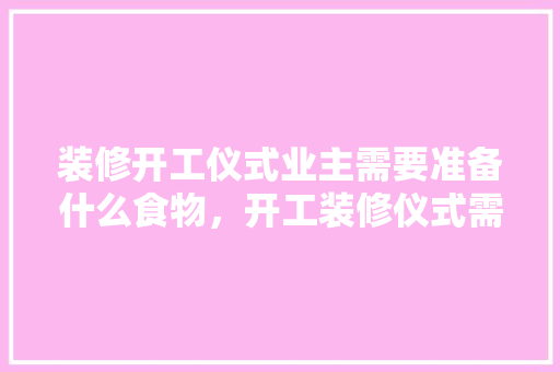 装修开工仪式业主需要准备什么食物，开工装修仪式需要准备哪些东西。 装修开工仪式业主需要准备什么食物，开工装修仪式需要准备哪些东西。 二手房