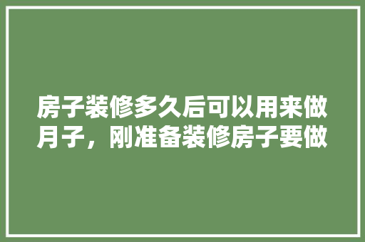 房子装修多久后可以用来做月子，刚准备装修房子要做什么准备。 房子装修多久后可以用来做月子，刚准备装修房子要做什么准备。 家居设计