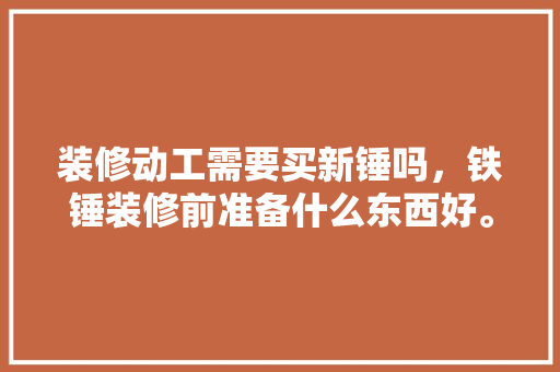 装修动工需要买新锤吗，铁锤装修前准备什么东西好。 装修动工需要买新锤吗，铁锤装修前准备什么东西好。 家居设计
