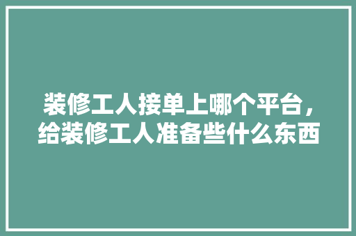 装修工人接单上哪个平台，给装修工人准备些什么东西。 装修工人接单上哪个平台，给装修工人准备些什么东西。 二手房