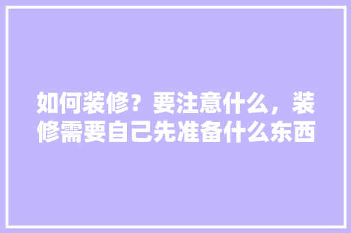 如何装修？要注意什么，装修需要自己先准备什么东西。 如何装修？要注意什么，装修需要自己先准备什么东西。 二手房