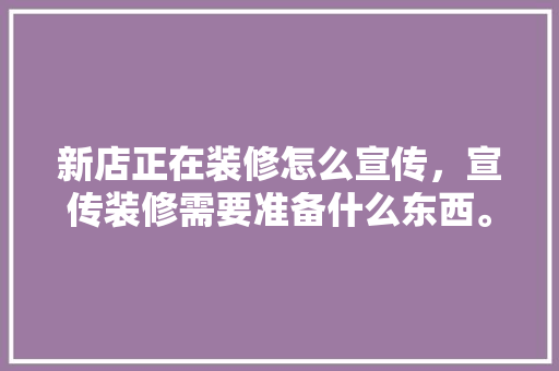 新店正在装修怎么宣传，宣传装修需要准备什么东西。 新店正在装修怎么宣传，宣传装修需要准备什么东西。 买房须知