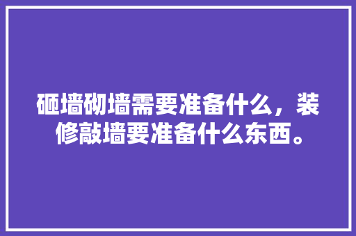 砸墙砌墙需要准备什么，装修敲墙要准备什么东西。 砸墙砌墙需要准备什么，装修敲墙要准备什么东西。 二手房
