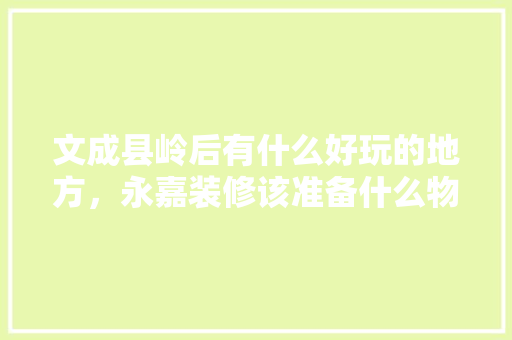 文成县岭后有什么好玩的地方，永嘉装修该准备什么物品。 文成县岭后有什么好玩的地方，永嘉装修该准备什么物品。 家居设计