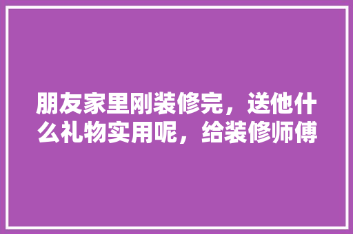 朋友家里刚装修完，送他什么礼物实用呢，给装修师傅准备什么东西好。 朋友家里刚装修完，送他什么礼物实用呢，给装修师傅准备什么东西好。 家居装饰