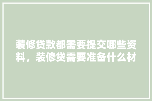 装修贷款都需要提交哪些资料，装修贷需要准备什么材料。 装修贷款都需要提交哪些资料，装修贷需要准备什么材料。 家居装饰