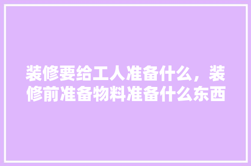 装修要给工人准备什么，装修前准备物料准备什么东西。 装修要给工人准备什么，装修前准备物料准备什么东西。 家居装饰