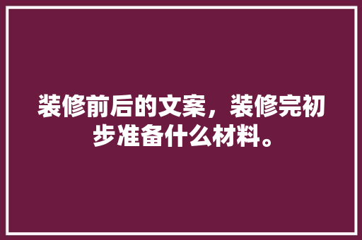 装修前后的文案，装修完初步准备什么材料。 装修前后的文案，装修完初步准备什么材料。 买房须知