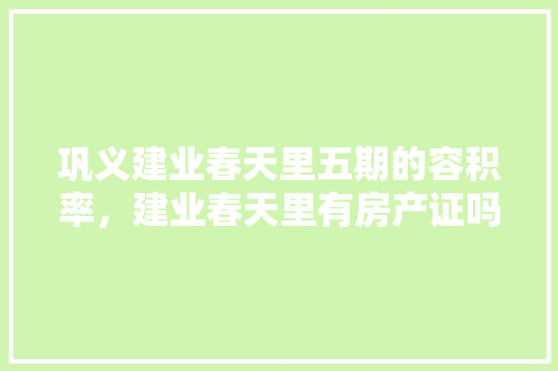 巩义建业春天里五期的容积率，建业春天里有房产证吗。 巩义建业春天里五期的容积率，建业春天里有房产证吗。 家居设计