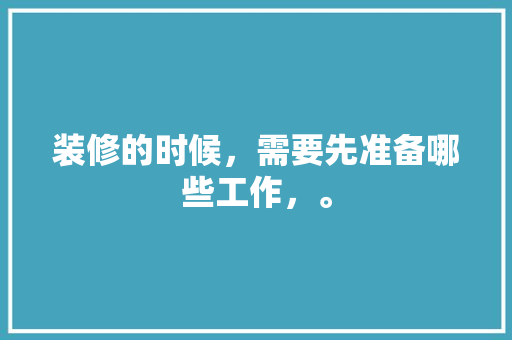 装修的时候，需要先准备哪些工作，。 装修的时候，需要先准备哪些工作，。 家居装饰