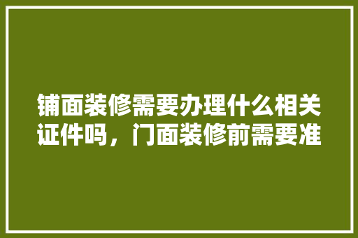 铺面装修需要办理什么相关证件吗，门面装修前需要准备什么东西。 铺面装修需要办理什么相关证件吗，门面装修前需要准备什么东西。 家居设计