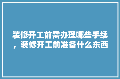 装修开工前需办理哪些手续，装修开工前准备什么东西好。 装修开工前需办理哪些手续，装修开工前准备什么东西好。 家居装饰
