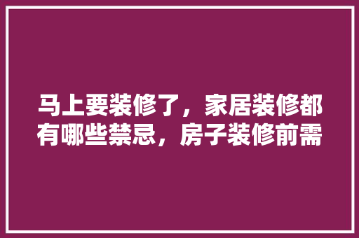 马上要装修了，家居装修都有哪些禁忌，房子装修前需要准备什么。 马上要装修了，家居装修都有哪些禁忌，房子装修前需要准备什么。 买房须知