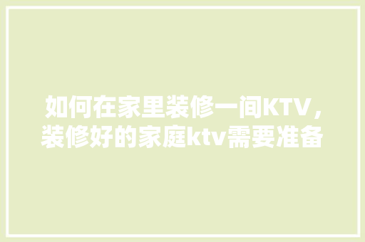如何在家里装修一间KTV，装修好的家庭ktv需要准备什么东西。 如何在家里装修一间KTV，装修好的家庭ktv需要准备什么东西。 二手房