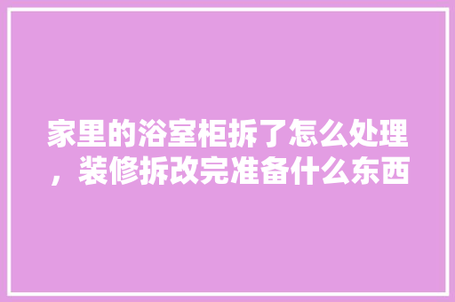 家里的浴室柜拆了怎么处理，装修拆改完准备什么东西好。 家里的浴室柜拆了怎么处理，装修拆改完准备什么东西好。 家居装饰