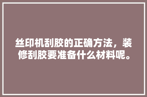 丝印机刮胶的正确方法，装修刮胶要准备什么材料呢。 丝印机刮胶的正确方法，装修刮胶要准备什么材料呢。 买房须知