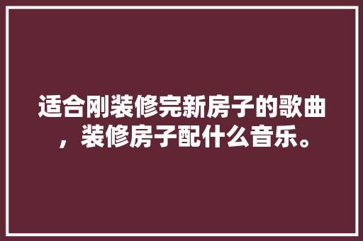 适合刚装修完新房子的歌曲，装修房子配什么音乐。 适合刚装修完新房子的歌曲，装修房子配什么音乐。 二手房