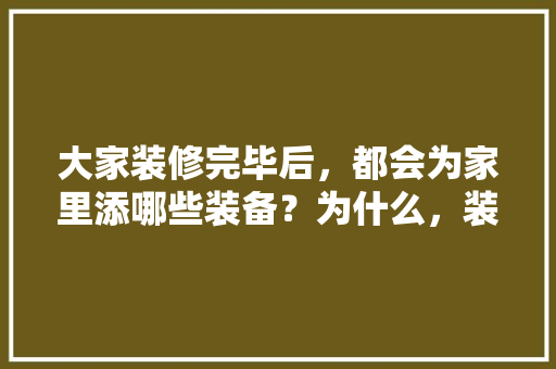 大家装修完毕后，都会为家里添哪些装备？为什么，装修头一天要准备什么东西。 大家装修完毕后，都会为家里添哪些装备？为什么，装修头一天要准备什么东西。 装修知识