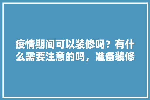 疫情期间可以装修吗？有什么需要注意的吗，准备装修需要先准备什么东西。 疫情期间可以装修吗？有什么需要注意的吗，准备装修需要先准备什么东西。 装修知识