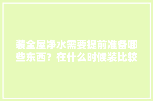 装全屋净水需要提前准备哪些东西？在什么时候装比较合适，装修要提前准备什么东西呢。 装全屋净水需要提前准备哪些东西？在什么时候装比较合适，装修要提前准备什么东西呢。 装修知识