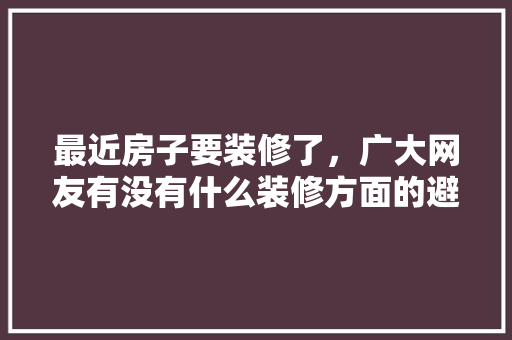 最近房子要装修了，广大网友有没有什么装修方面的避雷指南？望指教谢谢✍🙏，避雷准备什么装修工具好。 最近房子要装修了，广大网友有没有什么装修方面的避雷指南？望指教谢谢✍🙏，避雷准备什么装修工具好。 二手房
