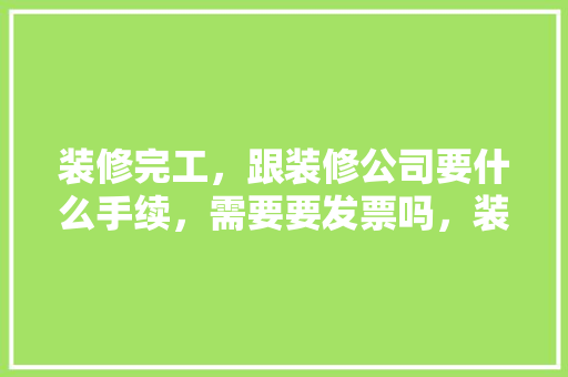 装修完工，跟装修公司要什么手续，需要要发票吗，装修竣工仪式要准备什么东西。 装修完工，跟装修公司要什么手续，需要要发票吗，装修竣工仪式要准备什么东西。 家居装饰