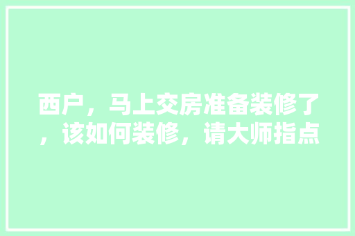 西户，马上交房准备装修了，该如何装修，请大师指点，交房装修前准备什么资料呢。 西户，马上交房准备装修了，该如何装修，请大师指点，交房装修前准备什么资料呢。 家居装饰