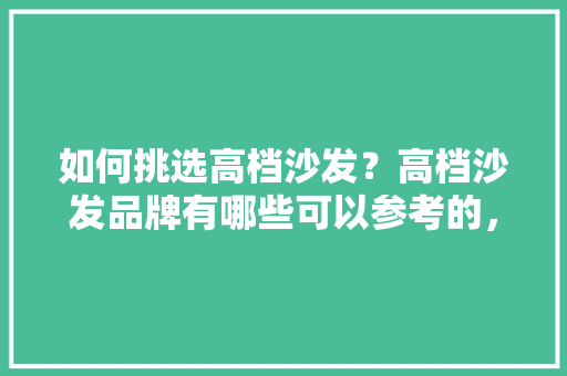 如何挑选高档沙发？高档沙发品牌有哪些可以参考的，装修要准备什么沙发好用呢。 如何挑选高档沙发？高档沙发品牌有哪些可以参考的，装修要准备什么沙发好用呢。 装修知识