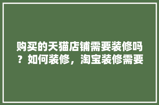 购买的天猫店铺需要装修吗？如何装修，淘宝装修需要做什么。 购买的天猫店铺需要装修吗？如何装修，淘宝装修需要做什么。 买房须知