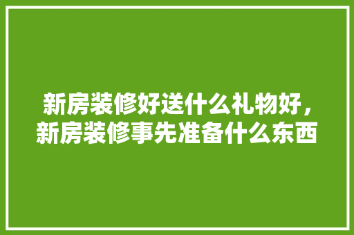 新房装修好送什么礼物好，新房装修事先准备什么东西。 新房装修好送什么礼物好，新房装修事先准备什么东西。 买房须知