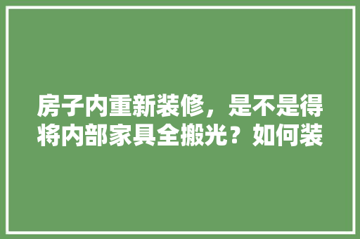 房子内重新装修，是不是得将内部家具全搬光？如何装修设计，老房子装修准备什么材料。 房子内重新装修，是不是得将内部家具全搬光？如何装修设计，老房子装修准备什么材料。 买房须知