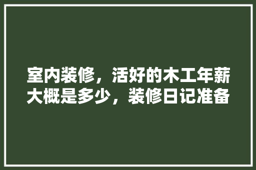 室内装修，活好的木工年薪大概是多少，装修日记准备什么资料好。 室内装修，活好的木工年薪大概是多少，装修日记准备什么资料好。 家居设计