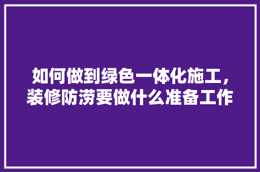 如何做到绿色一体化施工，装修防涝要做什么准备工作。 如何做到绿色一体化施工，装修防涝要做什么准备工作。 二手房