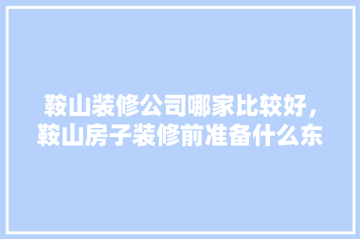 鞍山装修公司哪家比较好，鞍山房子装修前准备什么东西。 鞍山装修公司哪家比较好，鞍山房子装修前准备什么东西。 二手房