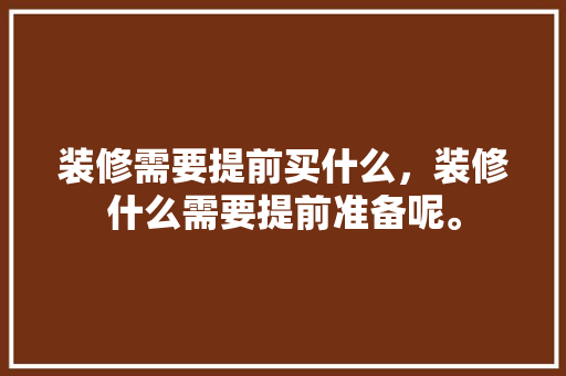 装修需要提前买什么，装修什么需要提前准备呢。 装修需要提前买什么，装修什么需要提前准备呢。 买房须知
