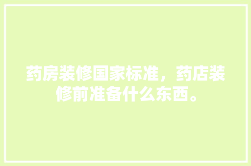 药房装修国家标准，药店装修前准备什么东西。 药房装修国家标准，药店装修前准备什么东西。 买房须知