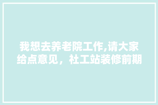 我想去养老院工作,请大家给点意见，社工站装修前期准备什么东西。 我想去养老院工作,请大家给点意见，社工站装修前期准备什么东西。 二手房