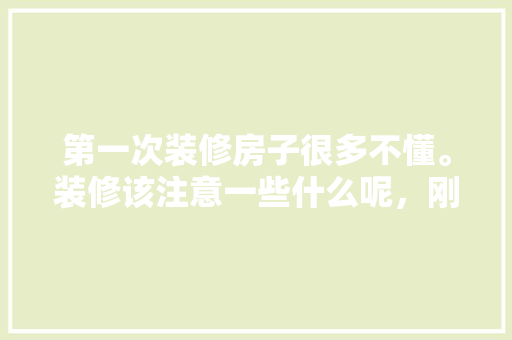 第一次装修房子很多不懂。装修该注意一些什么呢，刚开始装修准备什么东西好。 第一次装修房子很多不懂。装修该注意一些什么呢，刚开始装修准备什么东西好。 家居装饰