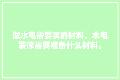 做水电需要买的材料，水电装修需要准备什么材料。 做水电需要买的材料，水电装修需要准备什么材料。 家居装饰