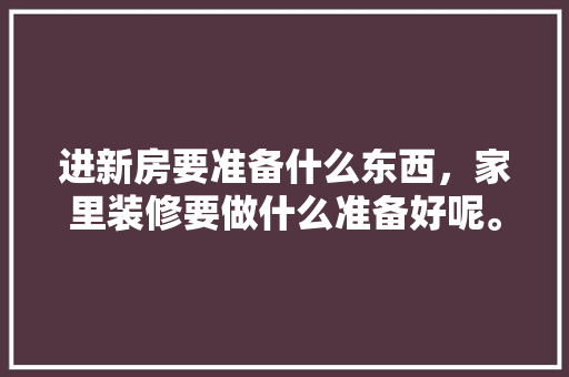 进新房要准备什么东西，家里装修要做什么准备好呢。 进新房要准备什么东西，家里装修要做什么准备好呢。 二手房