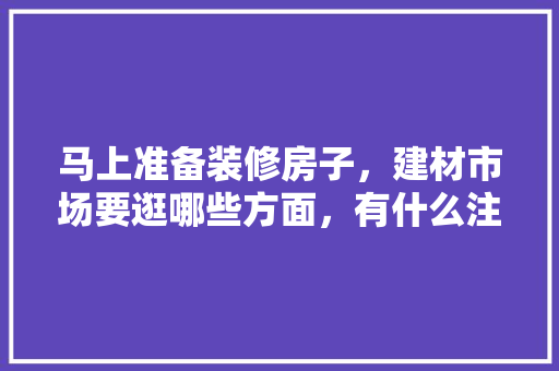 马上准备装修房子，建材市场要逛哪些方面，有什么注意事项，谈装修要准备什么资料和材料。 马上准备装修房子，建材市场要逛哪些方面，有什么注意事项，谈装修要准备什么资料和材料。 家居设计