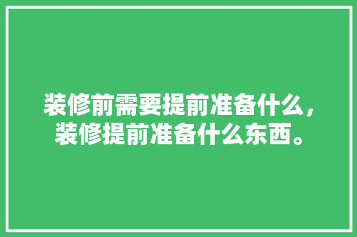 装修前需要提前准备什么，装修提前准备什么东西。 装修前需要提前准备什么，装修提前准备什么东西。 家居装饰