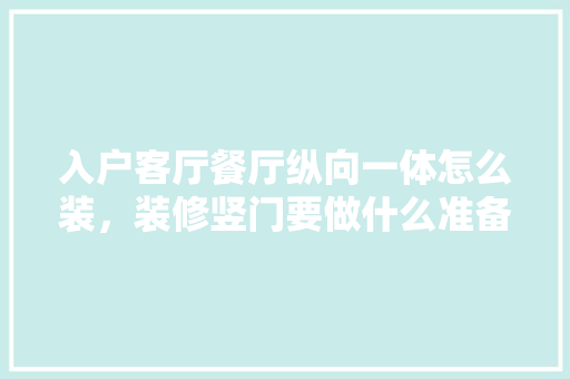 入户客厅餐厅纵向一体怎么装，装修竖门要做什么准备呢视频。 入户客厅餐厅纵向一体怎么装，装修竖门要做什么准备呢视频。 家居设计