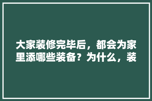 大家装修完毕后，都会为家里添哪些装备？为什么，装修完要准备什么东西呢。 大家装修完毕后，都会为家里添哪些装备？为什么，装修完要准备什么东西呢。 二手房