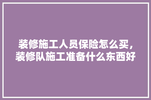 装修施工人员保险怎么买，装修队施工准备什么东西好。 装修施工人员保险怎么买，装修队施工准备什么东西好。 装修知识