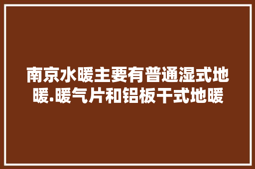 南京水暖主要有普通湿式地暖.暖气片和铝板干式地暖三种，到底用哪种更划算，准备装修装什么地暖便宜点。 南京水暖主要有普通湿式地暖.暖气片和铝板干式地暖三种，到底用哪种更划算，准备装修装什么地暖便宜点。 家居设计