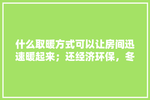 什么取暖方式可以让房间迅速暖起来；还经济环保，冬天准备装修用什么采暖好。 什么取暖方式可以让房间迅速暖起来；还经济环保，冬天准备装修用什么采暖好。 二手房